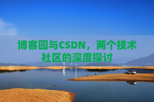 博客园与CSDN,两个技术社区的深度探讨 博客园与CSDN,两个技术社区的深度探讨